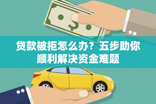 燕巢贷款被拒怎么办？五步助你顺利解决资金难题