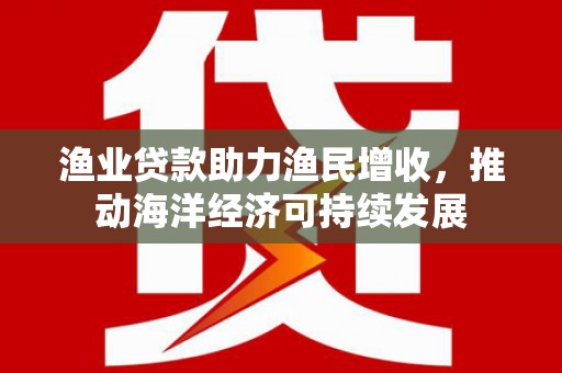 燕巢渔业贷款助力渔民增收，推动海洋经济可持续发展