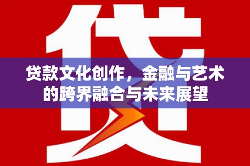 燕巢贷款文化创作，金融与艺术的跨界融合与未来展望