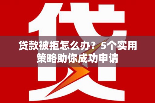 燕巢贷款被拒怎么办？5个实用策略助你成功申请
