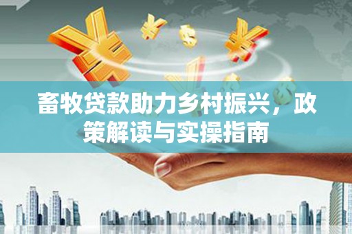 燕巢畜牧贷款助力乡村振兴，政策解读与实操指南