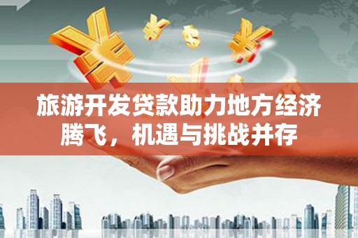 燕巢旅游开发贷款助力地方经济腾飞，机遇与挑战并存