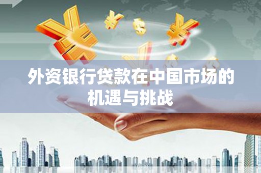 燕巢外资银行贷款在中国市场的机遇与挑战