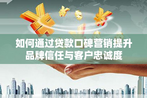 燕巢如何通过贷款口碑营销提升品牌信任与客户忠诚度