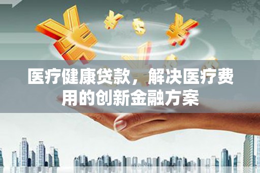 燕巢医疗健康贷款，解决医疗费用的创新金融方案