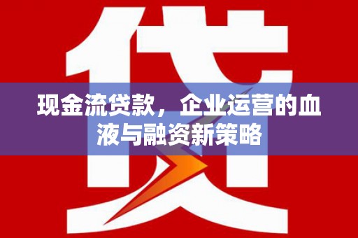 燕巢现金流贷款，企业运营的血液与融资新策略