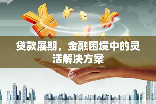 燕巢贷款展期，金融困境中的灵活解决方案