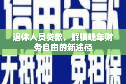 燕巢退休人员贷款，解锁晚年财务自由的新途径