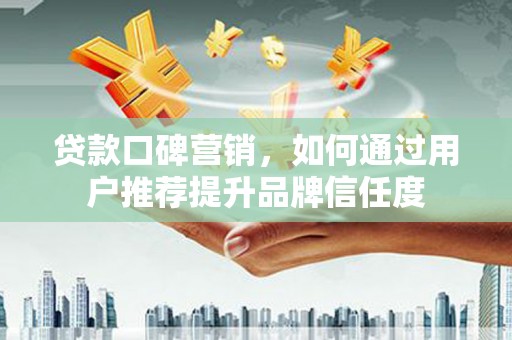 燕巢贷款口碑营销，如何通过用户推荐提升品牌信任度