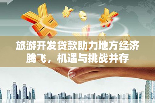 燕巢旅游开发贷款助力地方经济腾飞，机遇与挑战并存