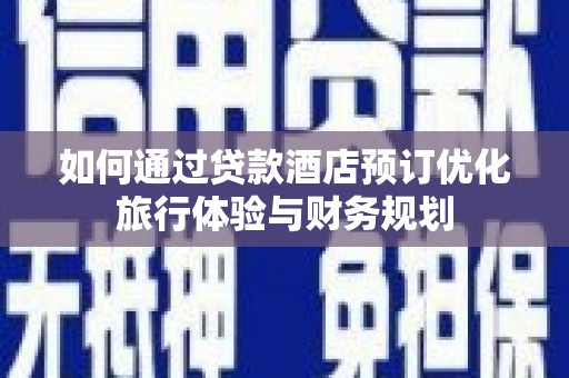 燕巢如何通过贷款酒店预订优化旅行体验与财务规划