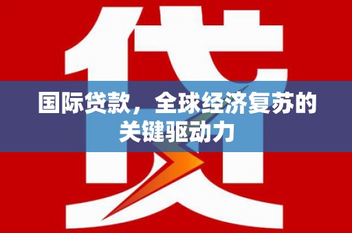 燕巢国际贷款，全球经济复苏的关键驱动力