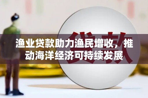 燕巢渔业贷款助力渔民增收，推动海洋经济可持续发展