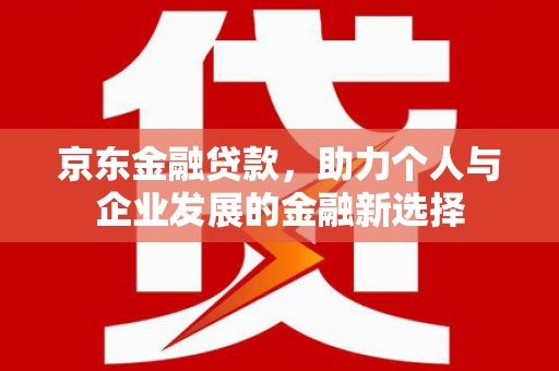 燕巢京东金融贷款，助力个人与企业发展的金融新选择