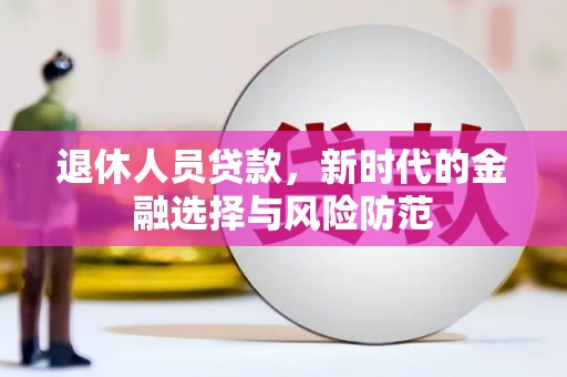 燕巢退休人员贷款，新时代的金融选择与风险防范
