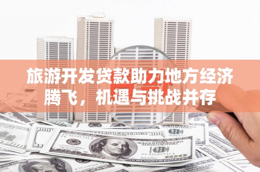 燕巢旅游开发贷款助力地方经济腾飞，机遇与挑战并存