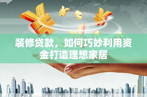 燕巢装修贷款，如何巧妙利用资金打造理想家居