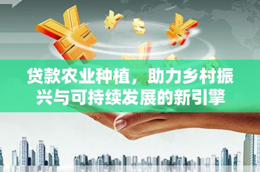 燕巢贷款农业种植，助力乡村振兴与可持续发展的新引擎