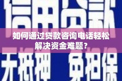 燕巢如何通过贷款咨询电话轻松解决资金难题？