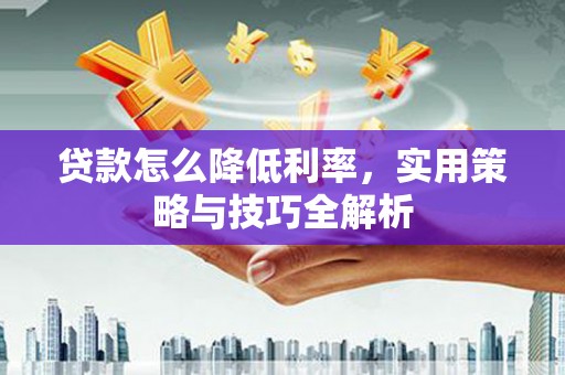 燕巢贷款怎么降低利率，实用策略与技巧全解析