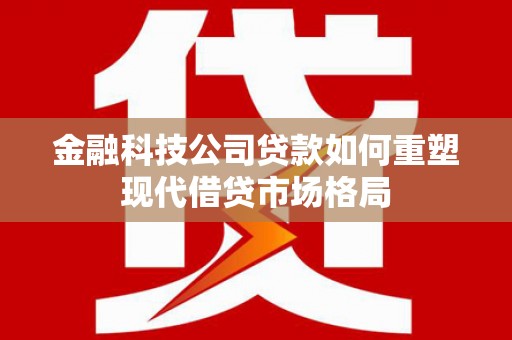 燕巢金融科技公司贷款如何重塑现代借贷市场格局