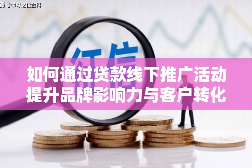 燕巢如何通过贷款线下推广活动提升品牌影响力与客户转化率