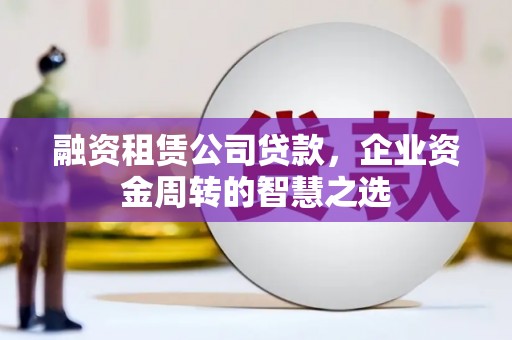 燕巢融资租赁公司贷款，企业资金周转的智慧之选
