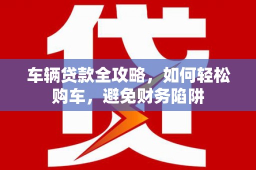 燕巢车辆贷款全攻略，如何轻松购车，避免财务陷阱