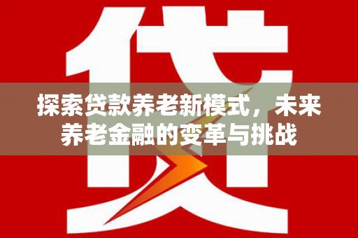 燕巢探索贷款养老新模式，未来养老金融的变革与挑战