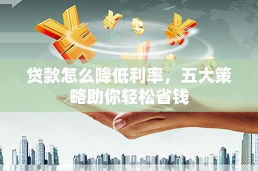 燕巢贷款怎么降低利率，五大策略助你轻松省钱