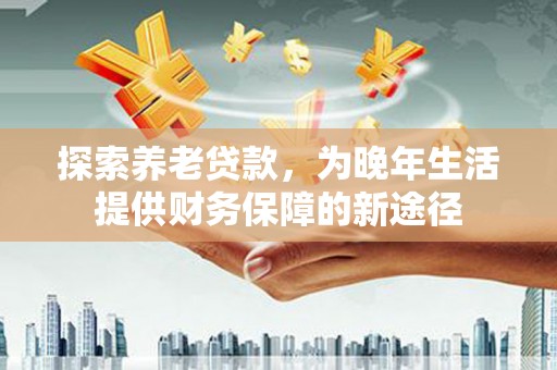 燕巢探索养老贷款，为晚年生活提供财务保障的新途径