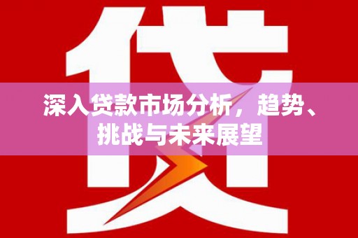 燕巢深入贷款市场分析，趋势、挑战与未来展望