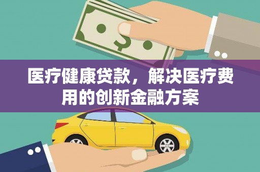 燕巢医疗健康贷款，解决医疗费用的创新金融方案