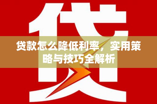 燕巢贷款怎么降低利率，实用策略与技巧全解析