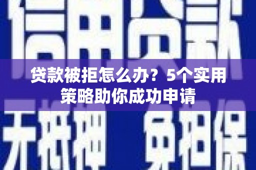 燕巢贷款被拒怎么办？5个实用策略助你成功申请