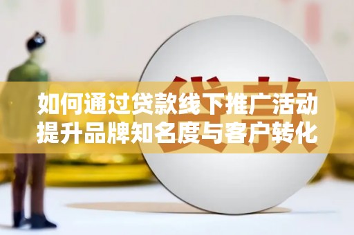 燕巢如何通过贷款线下推广活动提升品牌知名度与客户转化率