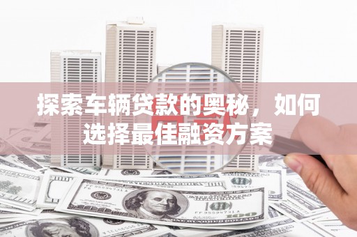 燕巢探索车辆贷款的奥秘，如何选择最佳融资方案