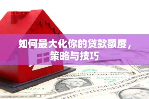 燕巢如何最大化你的贷款额度，策略与技巧
