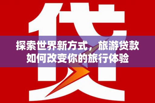 燕巢探索世界新方式，旅游贷款如何改变你的旅行体验