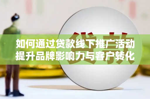 燕巢如何通过贷款线下推广活动提升品牌影响力与客户转化率