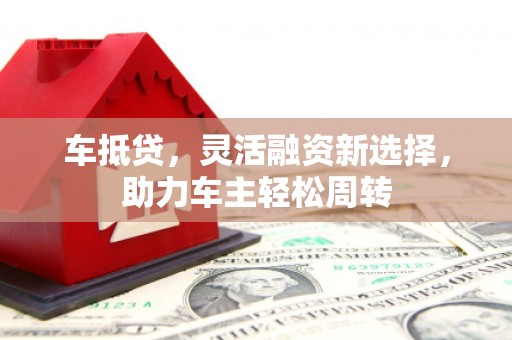 燕巢车抵贷，灵活融资新选择，助力车主轻松周转
