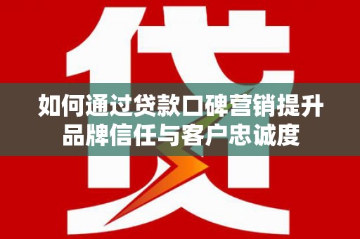 燕巢如何通过贷款口碑营销提升品牌信任与客户忠诚度