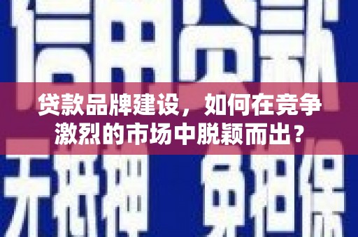 燕巢贷款品牌建设，如何在竞争激烈的市场中脱颖而出？