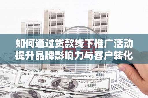 燕巢如何通过贷款线下推广活动提升品牌影响力与客户转化率