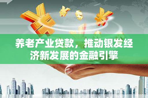 燕巢养老产业贷款，推动银发经济新发展的金融引擎
