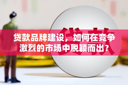 燕巢贷款品牌建设，如何在竞争激烈的市场中脱颖而出？