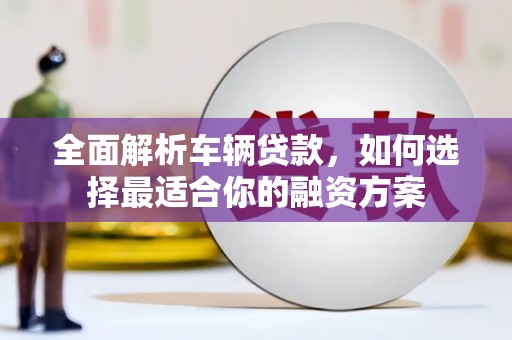 燕巢全面解析车辆贷款，如何选择最适合你的融资方案