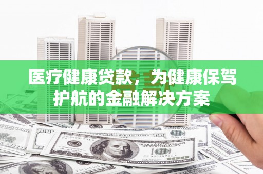 燕巢医疗健康贷款，为健康保驾护航的金融解决方案