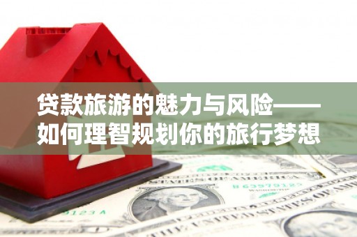 燕巢贷款旅游的魅力与风险——如何理智规划你的旅行梦想